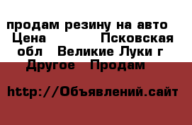 продам резину на авто › Цена ­ 3 500 - Псковская обл., Великие Луки г. Другое » Продам   